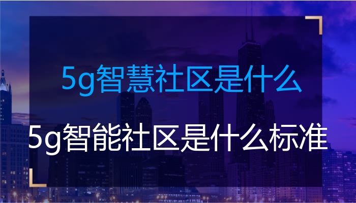 5g智慧街道社区是甚么（5g智能化街道社区是甚么国际标准）(图1)