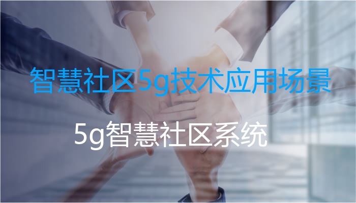 智慧社区5g技术应用场景（5g智慧社区系统）