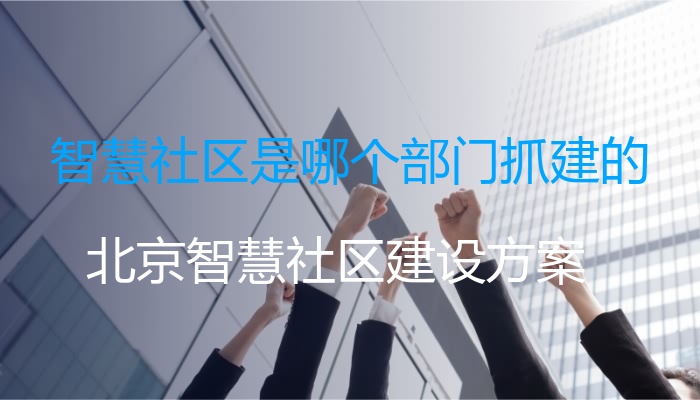 智慧社区是哪个部门抓建的