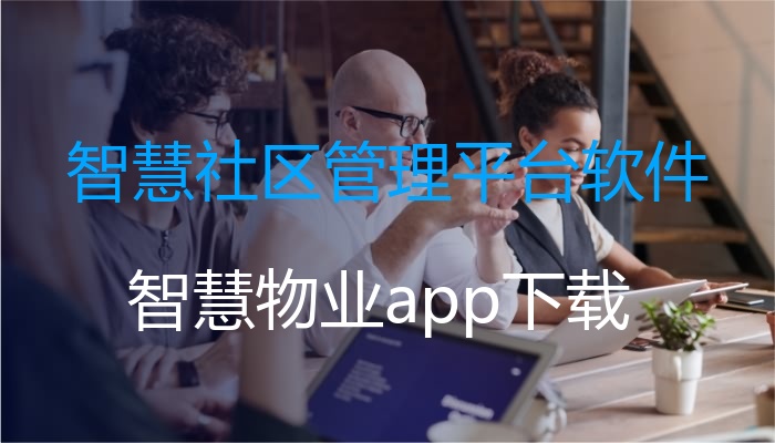 智慧社区管理平台软件（智慧物业app下载）