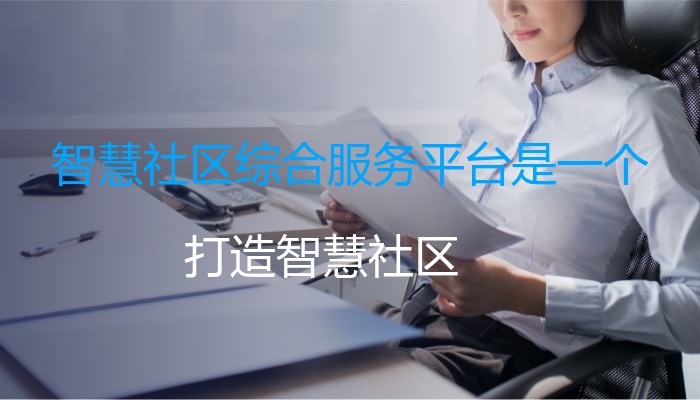 智慧社区综合服务平台是一个